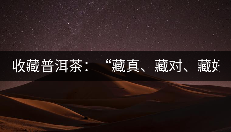 收藏普洱茶：“藏真、藏對、藏好”