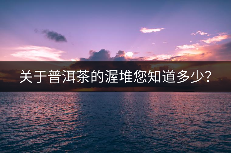 關(guān)于普洱茶的渥堆您知道多少？