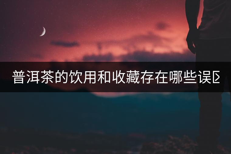 普洱茶的飲用和收藏存在哪些誤區(qū)？