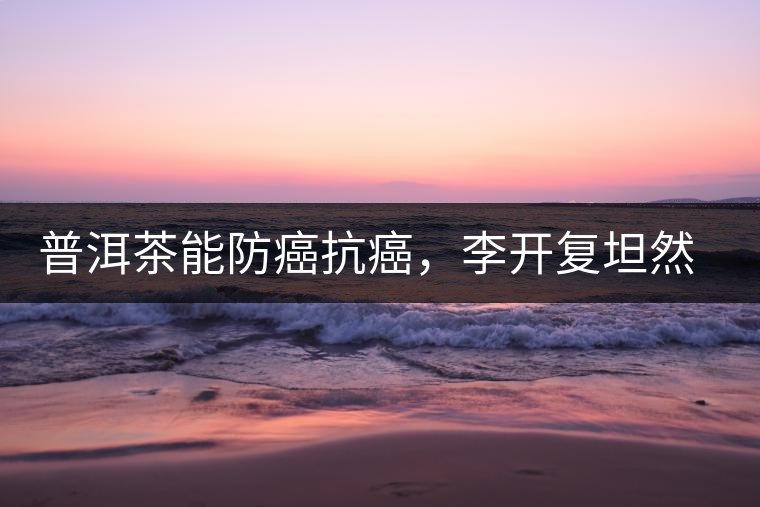 普洱茶能防癌抗癌，李開復(fù)坦然面對癌癥