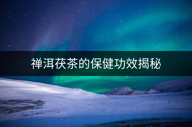 禪洱茯茶的保健功效揭秘 禪洱茯茶的保健功效揭秘