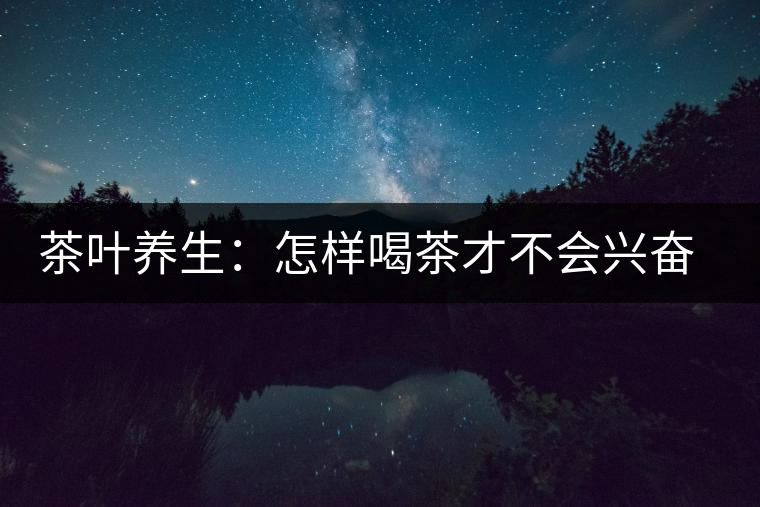 茶葉養(yǎng)生：怎樣喝茶才不會興奮失眠？