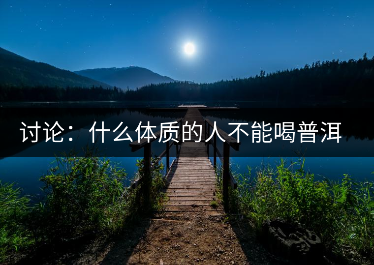 討論：什么體質(zhì)的人不能喝普洱茶呢？為什么？