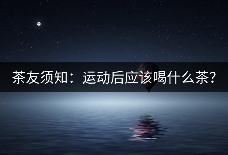 茶友須知：運(yùn)動(dòng)后應(yīng)該喝什么茶？