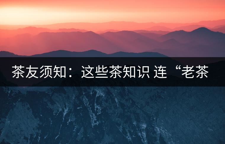 茶友須知:這些茶知識 連“老茶鬼”也不一定知道 茶友須知:這些茶知識 連“老茶鬼”也不一定知道
