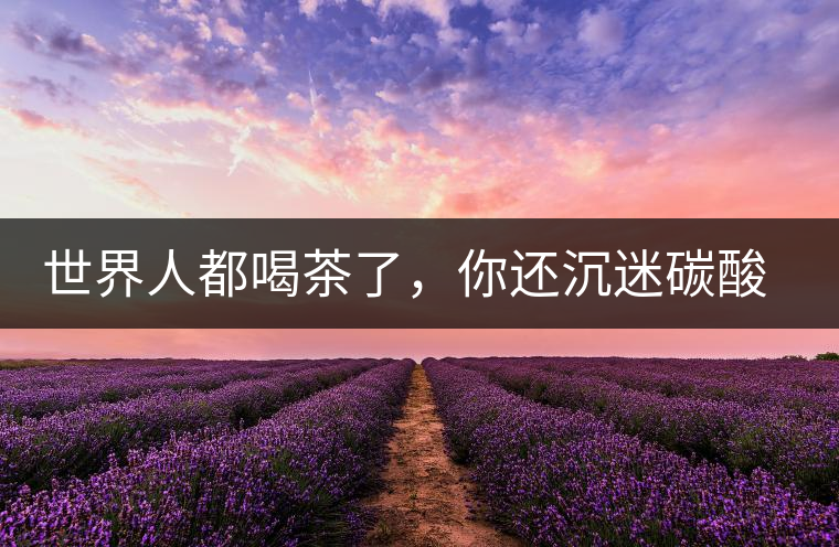 世界人都喝茶了，你還沉迷碳酸飲料？