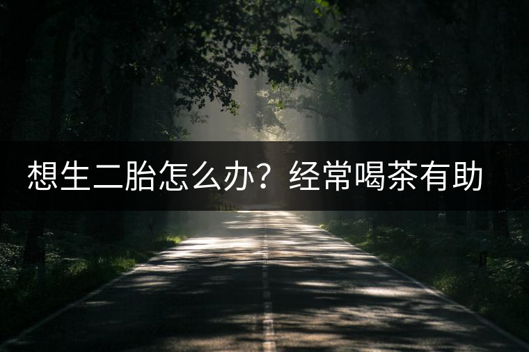 想生二胎怎么辦？經(jīng)常喝茶有助受孕