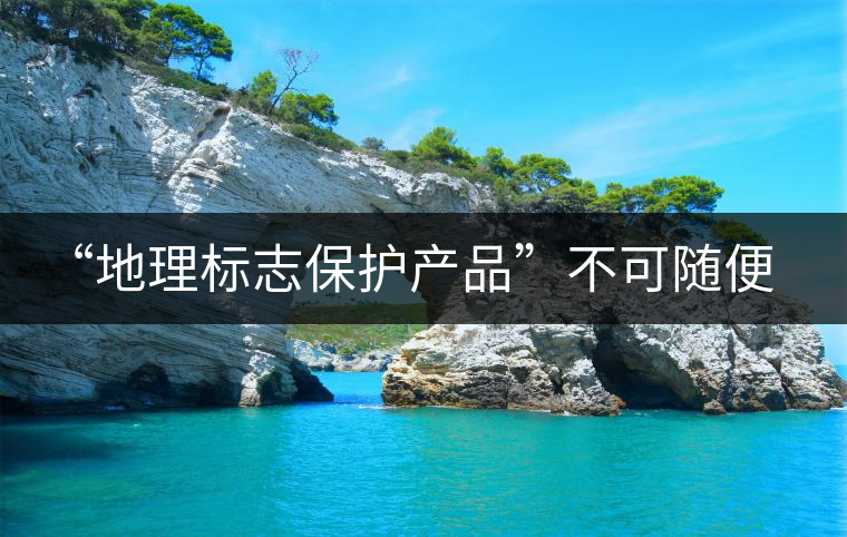 “地理標志保護產品”不可隨便用 勿鉆“茶葉通稱”空子 “地理標志保護產品”不可隨便用 勿鉆“茶葉通稱”空子