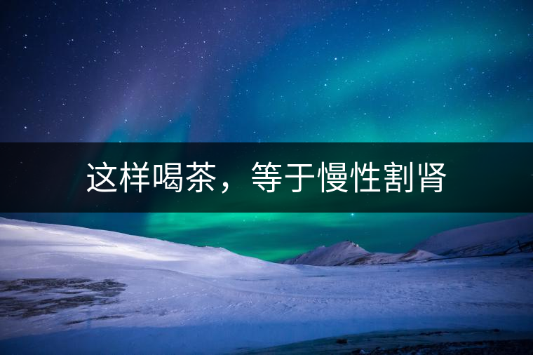 這樣喝茶，等于慢性割腎