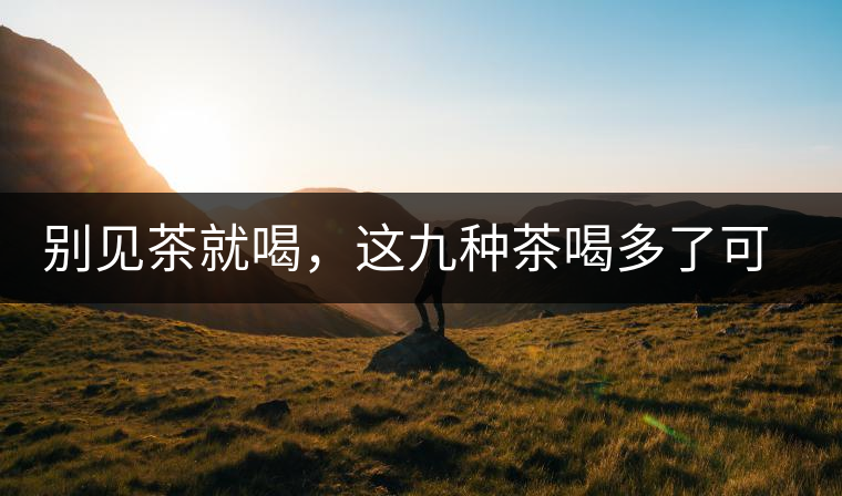 別見(jiàn)茶就喝，這九種茶喝多了可能致病