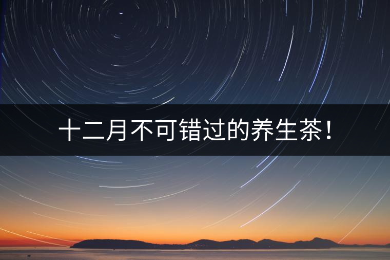 十二月不可錯(cuò)過的養(yǎng)生茶！