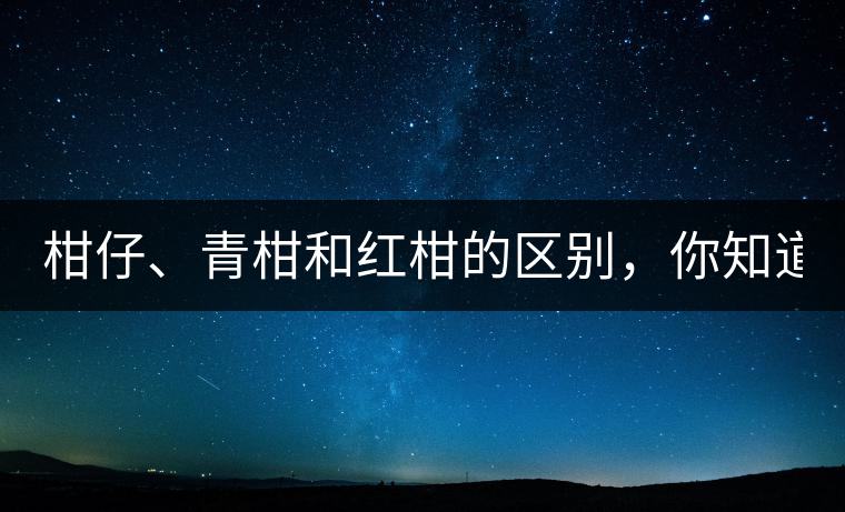 柑仔、青柑和紅柑的區(qū)別，你知道嗎？