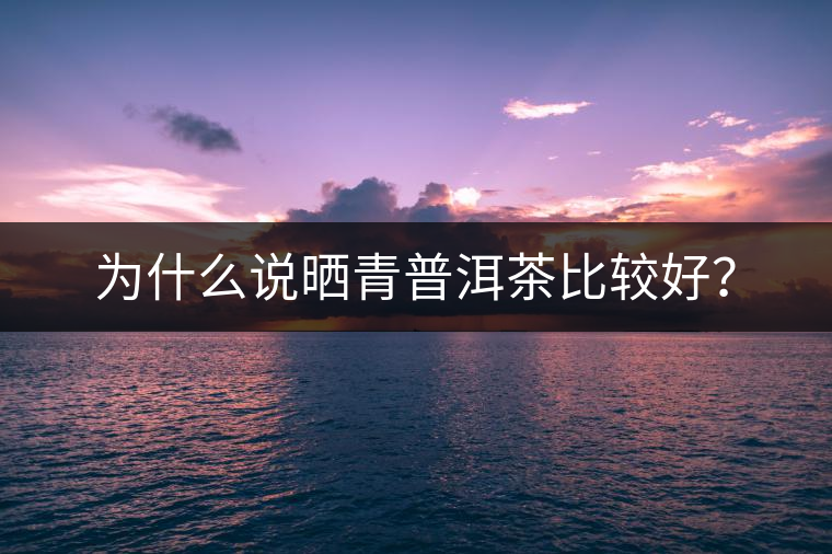 為什么說曬青普洱茶比較好？