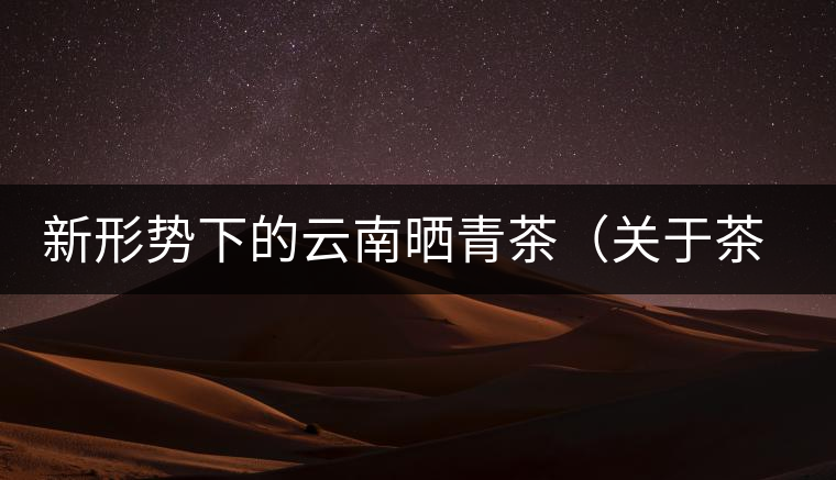 新形勢(shì)下的云南曬青茶（關(guān)于茶葉、茶樹(shù)專業(yè)數(shù)據(jù)深度綜合剖析）