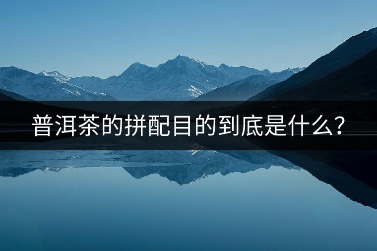 普洱茶的拼配目的到底是什么？