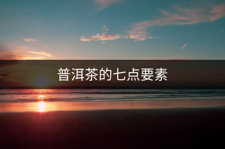 普洱茶的七點要素 普洱茶的七點要素