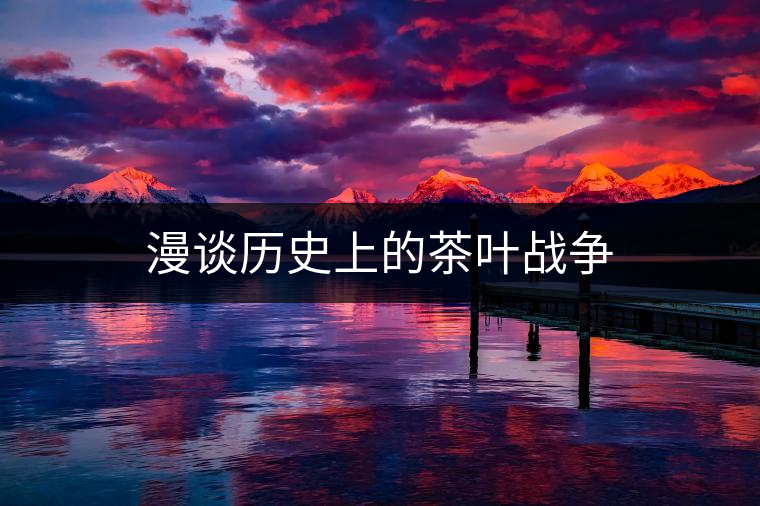 漫談歷史上的茶葉戰(zhàn)爭(zhēng) 漫談歷史上的茶葉戰(zhàn)爭(zhēng)