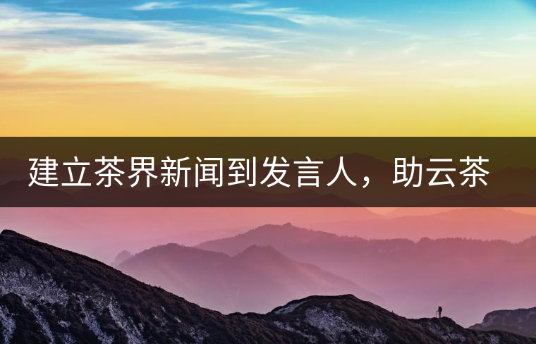 建立茶界新聞到發(fā)言人，助云茶對(duì)外宣傳