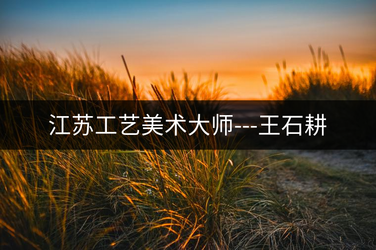 江蘇工藝美術(shù)大師---王石耕 江蘇工藝美術(shù)大師---王石耕