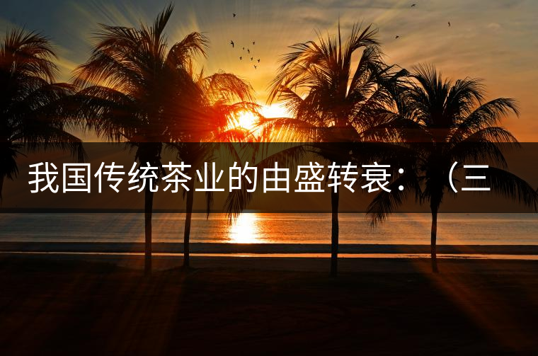 我國傳統(tǒng)茶業(yè)的由盛轉(zhuǎn)衰：（三）古代茶業(yè)的最后驟起和國外市場(chǎng)