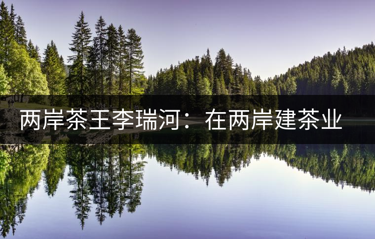 兩岸茶王李瑞河:在兩岸建茶業(yè)世博園 兩岸茶王李瑞河:在兩岸建茶業(yè)世博園