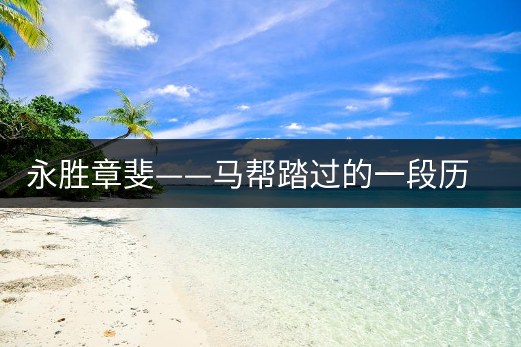 永勝章斐——馬幫踏過(guò)的一段歷史 永勝章斐——馬幫踏過(guò)的一段歷史