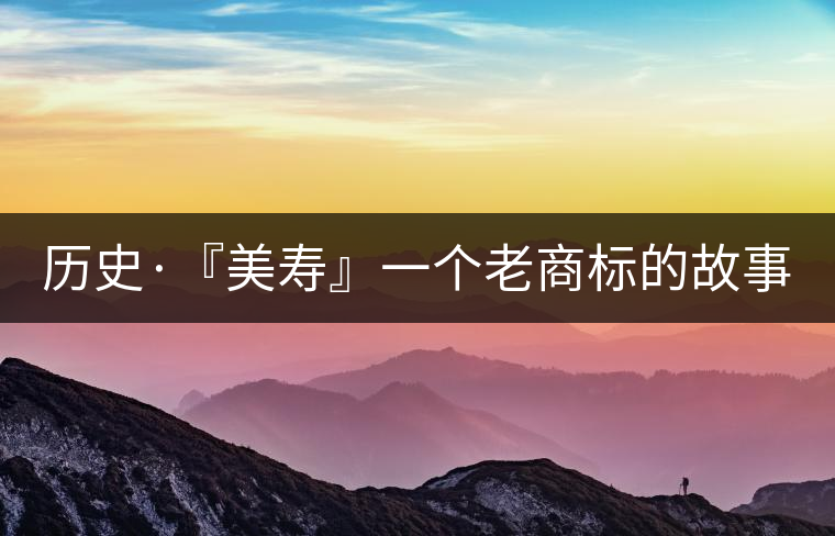 歷史·『美壽』一個(gè)老商標(biāo)的故事（六）