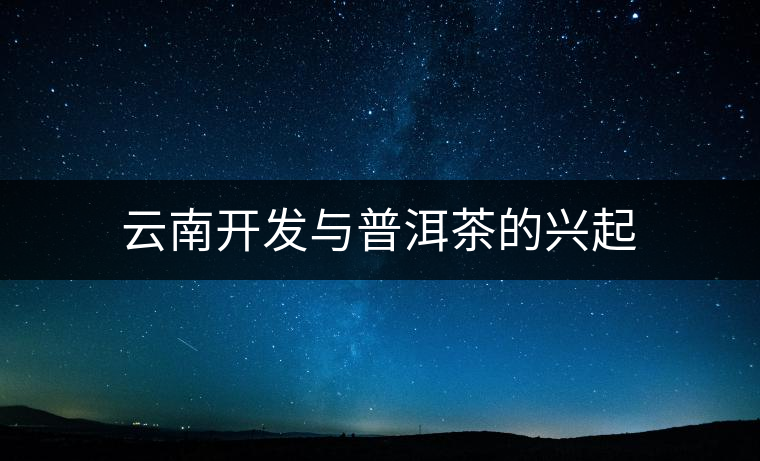 云南開發(fā)與普洱茶的興起 云南開發(fā)與普洱茶的興起