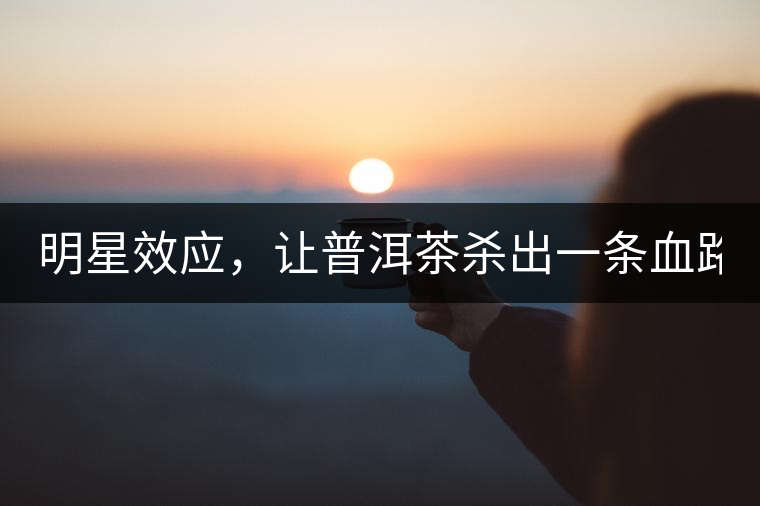明星效應(yīng)，讓普洱茶殺出一條血路！