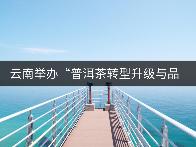 云南舉辦“普洱茶轉(zhuǎn)型升級(jí)與品牌發(fā)展”論壇 云南舉辦“普洱茶轉(zhuǎn)型升級(jí)與品牌發(fā)展”論壇