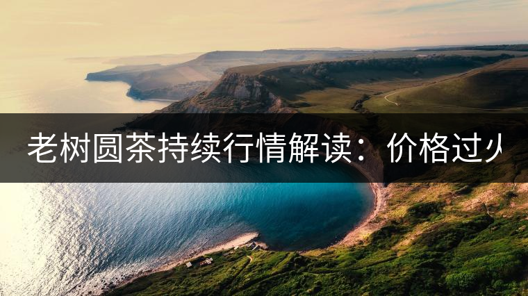老樹圓茶持續(xù)行情解讀：價(jià)格過火 投機(jī)加重 待回調(diào)！