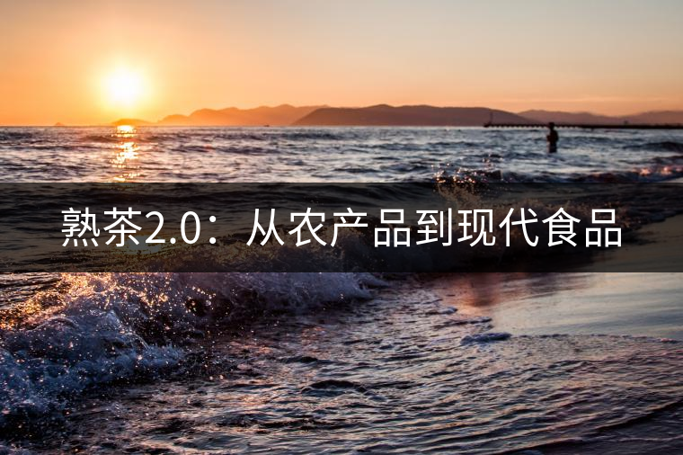 熟茶2.0：從農(nóng)產(chǎn)品到現(xiàn)代食品