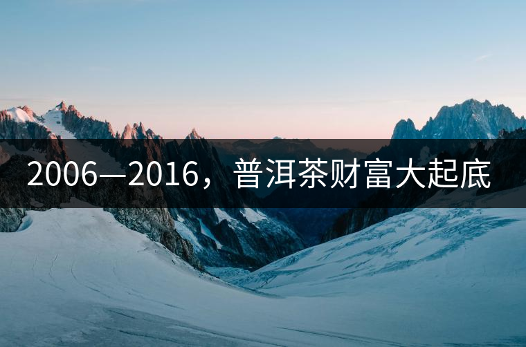 2006—2016，普洱茶財(cái)富大起底（上）