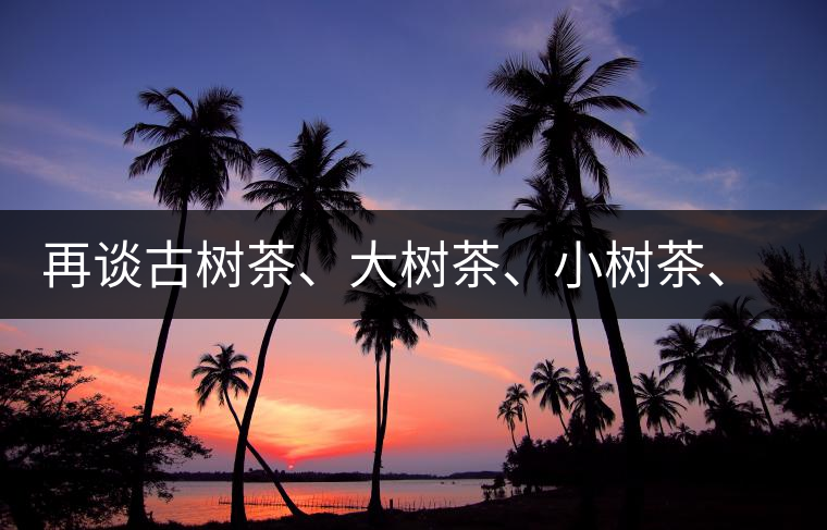 再談古樹茶、大樹茶、小樹茶、臺(tái)樹茶…