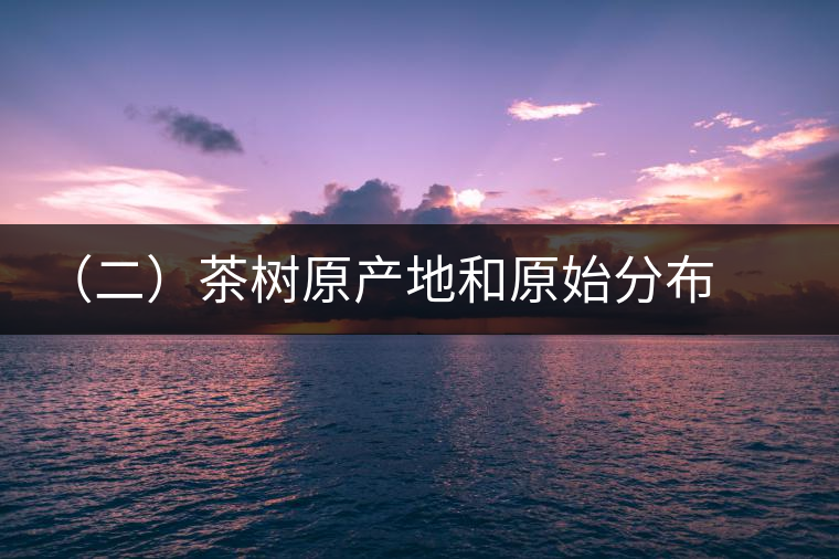 （二）茶樹原產(chǎn)地和原始分布中心