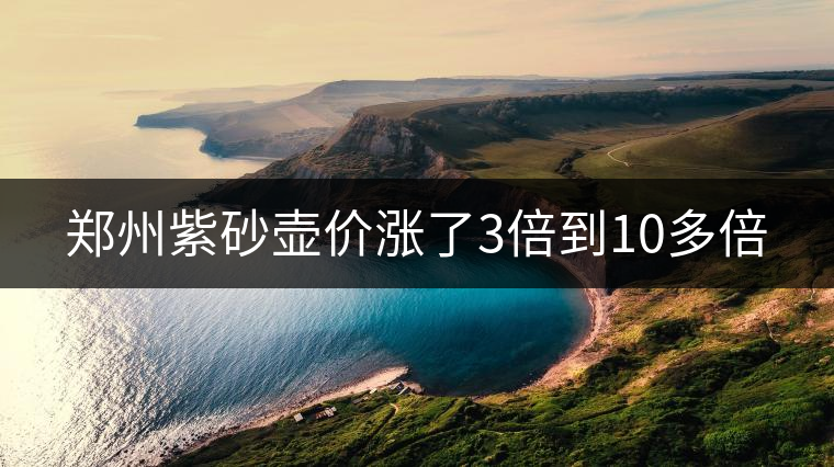 鄭州紫砂壺價漲了3倍到10多倍