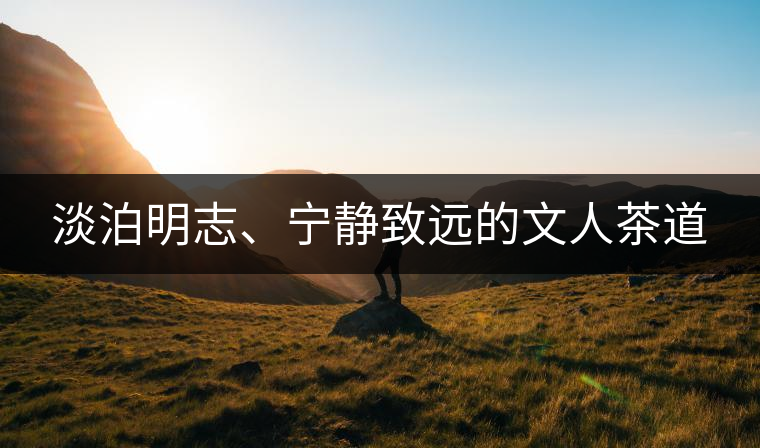 淡泊明志、寧靜致遠(yuǎn)的文人茶道