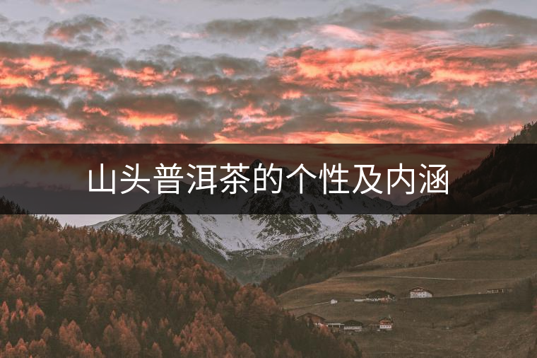 山頭普洱茶的個性及內涵 山頭普洱茶的個性及內涵