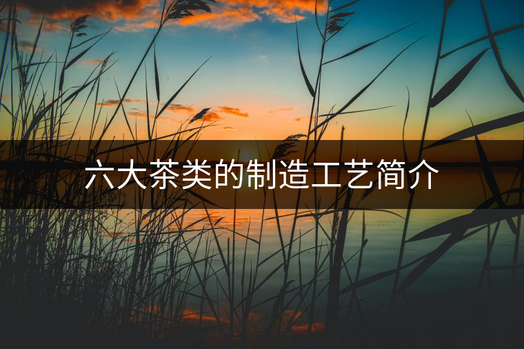 六大茶類(lèi)的制造工藝簡(jiǎn)介