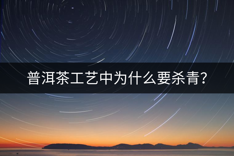 普洱茶工藝中為什么要殺青？