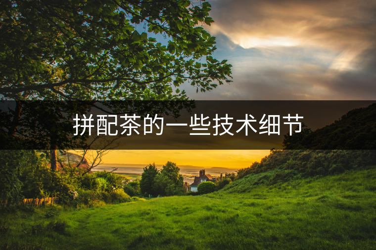 拼配茶的一些技術(shù)細(xì)節(jié) 拼配茶的一些技術(shù)細(xì)節(jié)