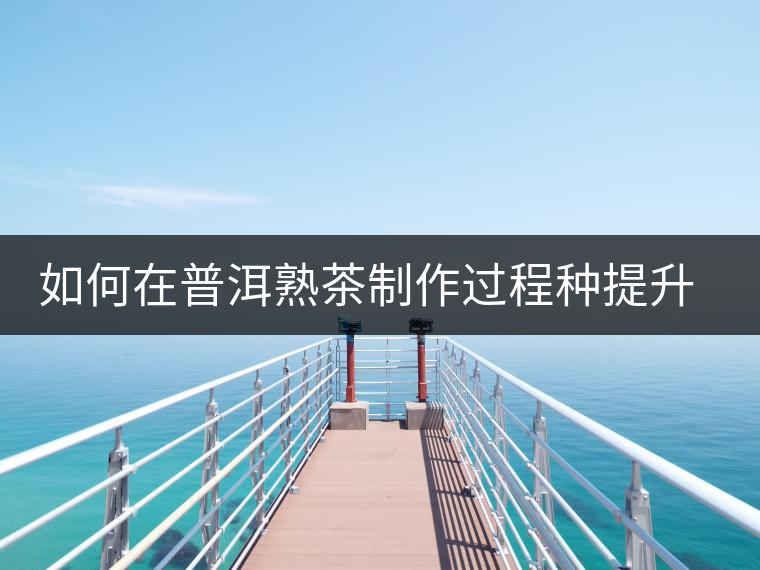 如何在普洱熟茶制作過程種提升其香氣 如何在普洱熟茶制作過程種提升其香氣