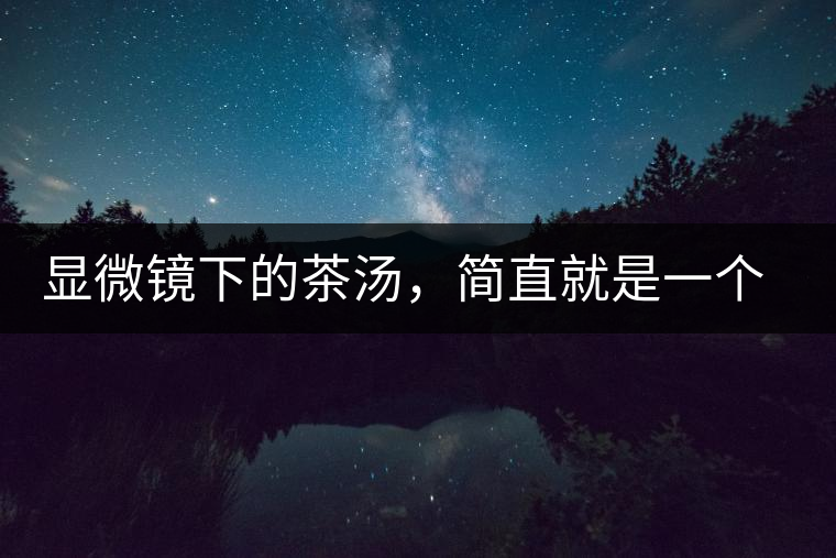 顯微鏡下的茶湯，簡(jiǎn)直就是一個(gè)宇宙