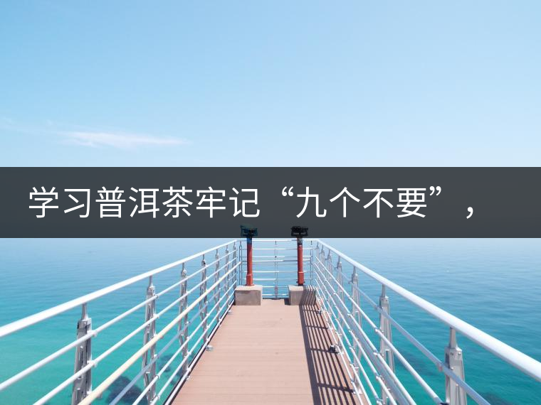 學(xué)習(xí)普洱茶牢記“九個不要”，避免入坑