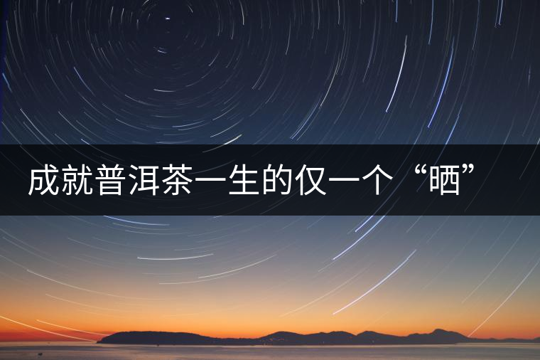成就普洱茶一生的僅一個“曬”字 成就普洱茶一生的僅一個“曬”字