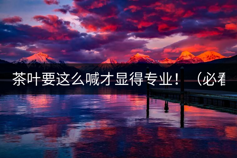 茶葉要這么喊才顯得專(zhuān)業(yè)?。ū乜矗? /></p><p>這世界上奇葩的不僅僅是人跟人的種種破事兒，小小茶葉界，也是種種奇葩朵朵開(kāi)~<span id=