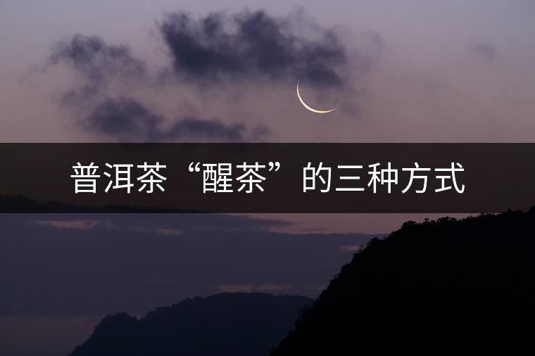 普洱茶“醒茶”的三種方式 普洱茶“醒茶”的三種方式