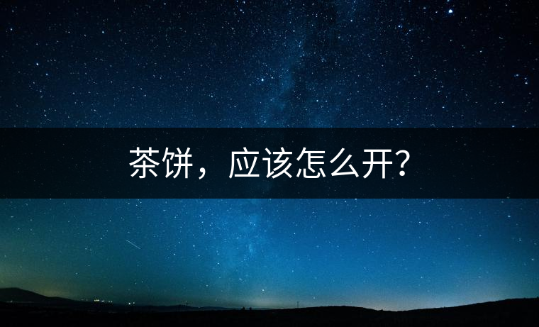 茶餅，應(yīng)該怎么開？