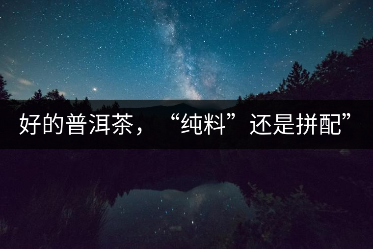 好的普洱茶，“純料”還是拼配”？