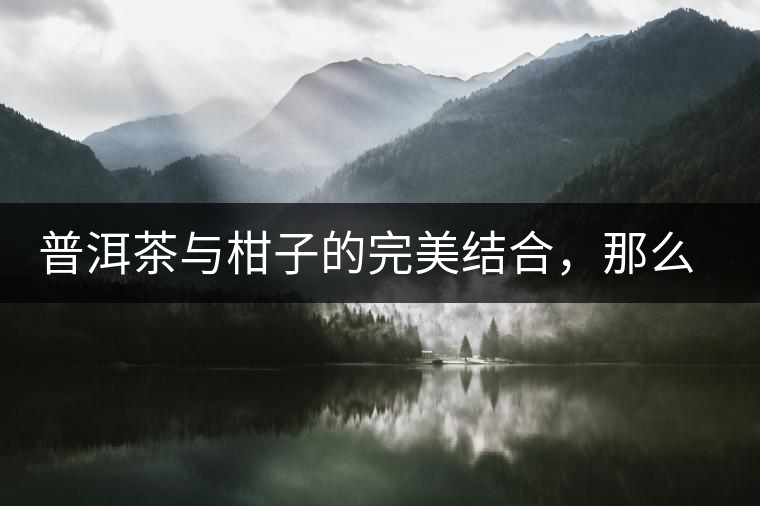 普洱茶與柑子的完美結(jié)合，那么小青柑最出色的三個功效，你可知道